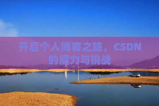 开启个人博客之旅,CSDN的魔力与挑战 开启个人博客之旅,CSDN的魔力与挑战